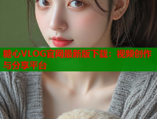 糖心VLOG官网最新版下载：视频创作与分享平台