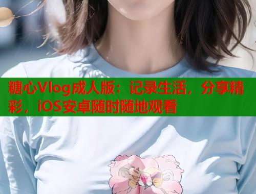 糖心Vlog成人版：记录生活，分享精彩，iOS安卓随时随地观看