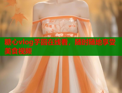 糖心vlog芋圆在线看，随时随地享受美食视频