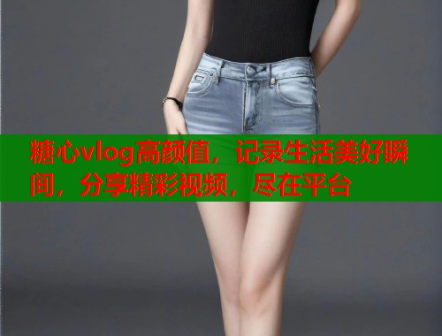 糖心vlog高颜值，记录生活美好瞬间，分享精彩视频，尽在平台