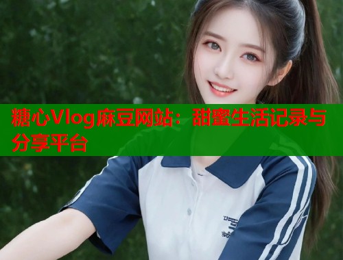 糖心Vlog麻豆网站：甜蜜生活记录与分享平台
