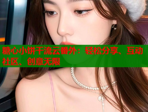 糖心小饼干流云番外：轻松分享、互动社区、创意无限