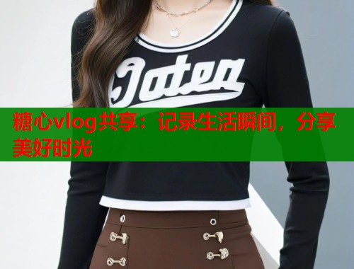 糖心vlog共享：记录生活瞬间，分享美好时光