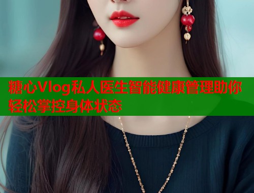 糖心Vlog私人医生智能健康管理助你轻松掌控身体状态
