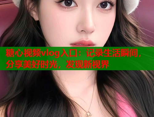糖心视频vlog入口：记录生活瞬间，分享美好时光，发现新视界