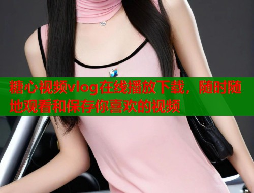 糖心视频vlog在线播放下载,随时随地观看和保存你喜欢的视频 糖心视频vlog在线播放下载,随时随地观看和保存你喜欢的视频