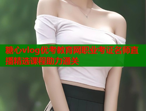 糖心vlog优考教育网职业考证名师直播精选课程助力通关