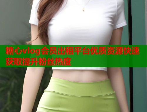 糖心vlog会员出租平台优质资源快速获取提升粉丝热度