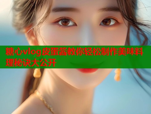 糖心vlog皮蛋酱教你轻松制作美味料理秘诀大公开