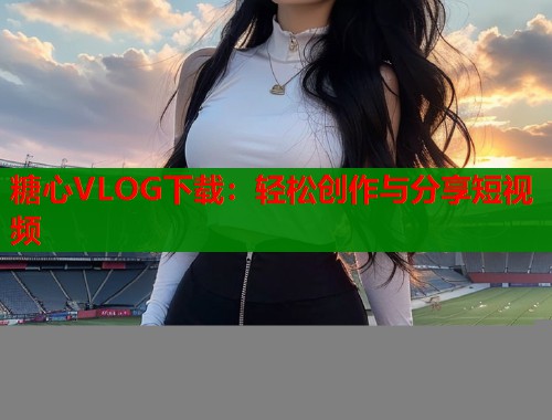 糖心VLOG下载：轻松创作与分享短视频
