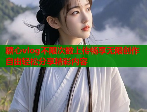 糖心vlog不限次数上传畅享无限创作自由轻松分享精彩内容 糖心vlog不限次数上传畅享无限创作自由轻松分享精彩内容