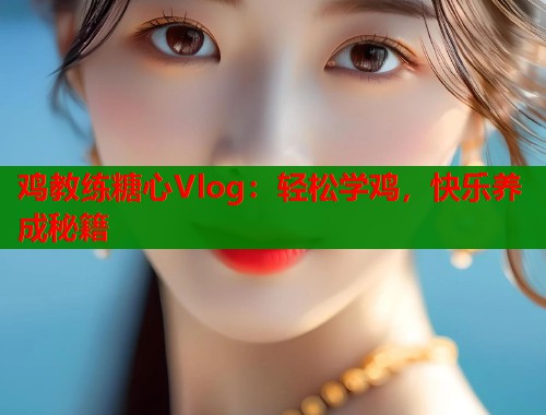 鸡教练糖心Vlog：轻松学鸡，快乐养成秘籍