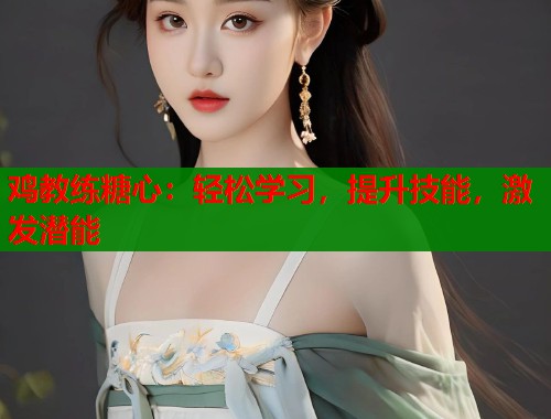 鸡教练糖心：轻松学习，提升技能，激发潜能