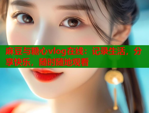 麻豆与糖心vlog在线：记录生活，分享快乐，随时随地观看