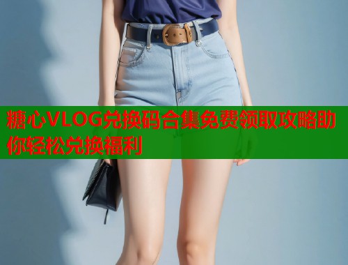 糖心VLOG兑换码合集免费领取攻略助你轻松兑换福利