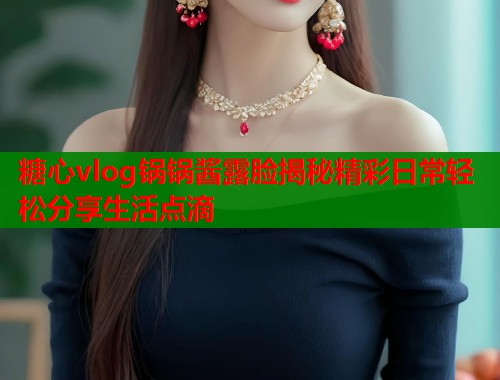 糖心vlog锅锅酱露脸揭秘精彩日常轻松分享生活点滴