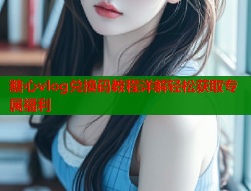 糖心vlog兑换码教程详解轻松获取专属福利 糖心vlog兑换码教程详解轻松获取专属福利