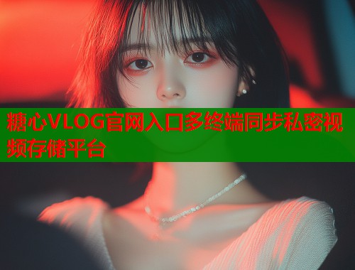 糖心VLOG官网入口多终端同步私密视频存储平台