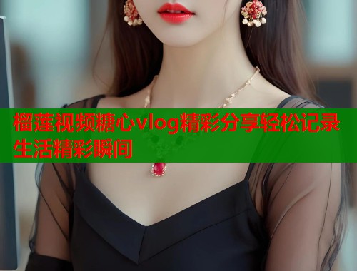 榴莲视频糖心vlog精彩分享轻松记录生活精彩瞬间