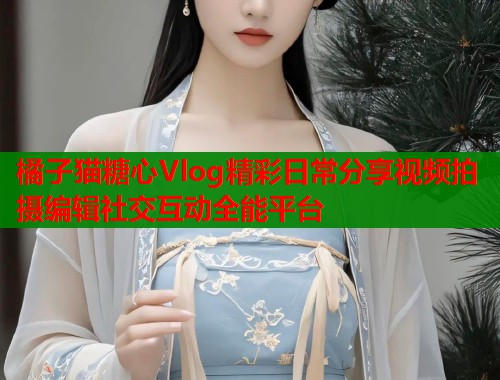 橘子猫糖心Vlog精彩日常分享视频拍摄编辑社交互动全能平台