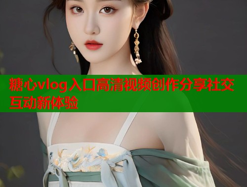 糖心vlog入口高清视频创作分享社交互动新体验