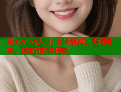 糖心Vlog入口：甜蜜视频，无限可能，释放你的多巴胺