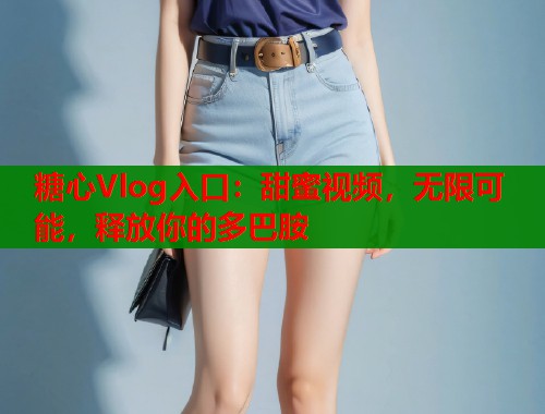 糖心Vlog入口：甜蜜视频，无限可能，释放你的多巴胺