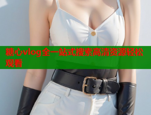 糖心vlog全一站式搜索高清资源轻松观看
