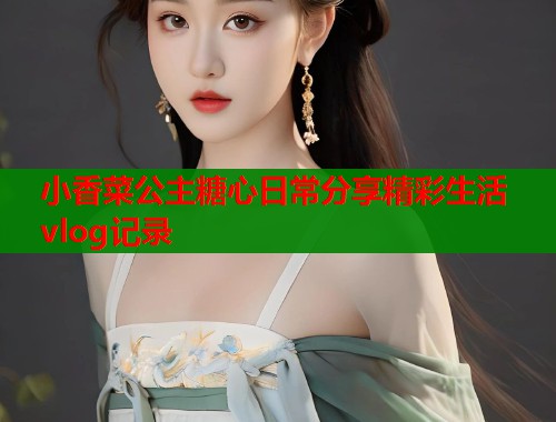 小香菜公主糖心日常分享精彩生活vlog记录