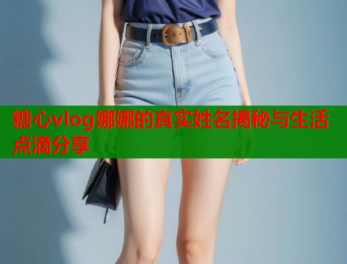 糖心vlog娜娜的真实姓名揭秘与生活点滴分享