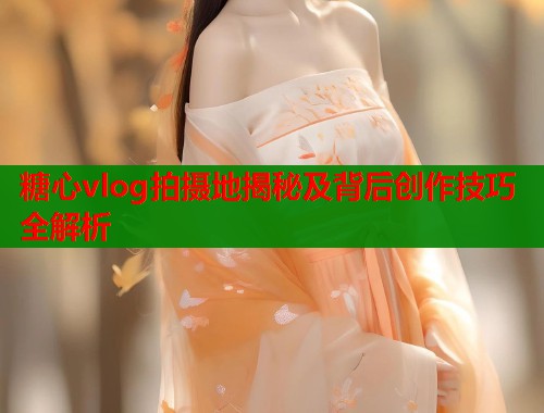 糖心vlog拍摄地揭秘及背后创作技巧全解析