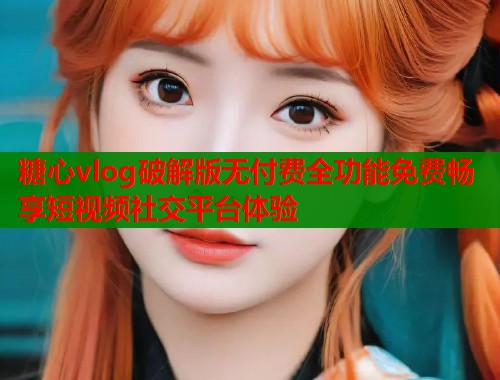 糖心vlog破解版无付费全功能免费畅享短视频社交平台体验