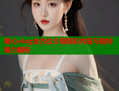 糖心vlog全方位介绍精彩内容与独特魅力解析