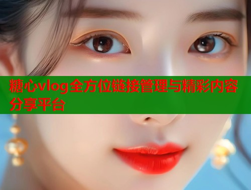 糖心vlog全方位链接管理与精彩内容分享平台