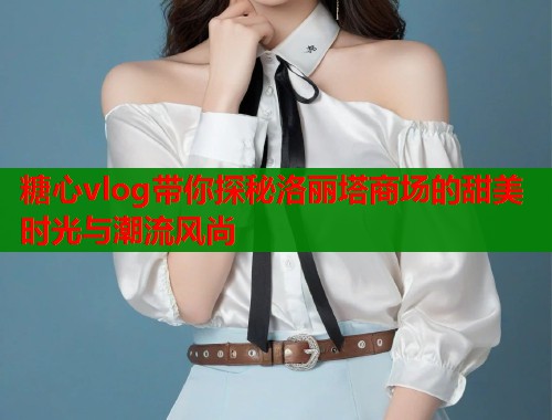 糖心vlog带你探秘洛丽塔商场的甜美时光与潮流风尚
