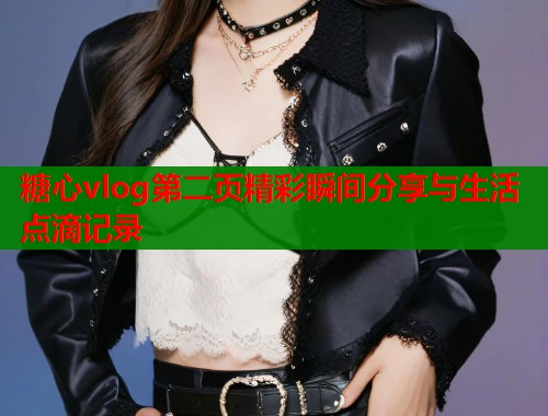 糖心vlog第二页精彩瞬间分享与生活点滴记录 糖心vlog第二页精彩瞬间分享与生活点滴记录