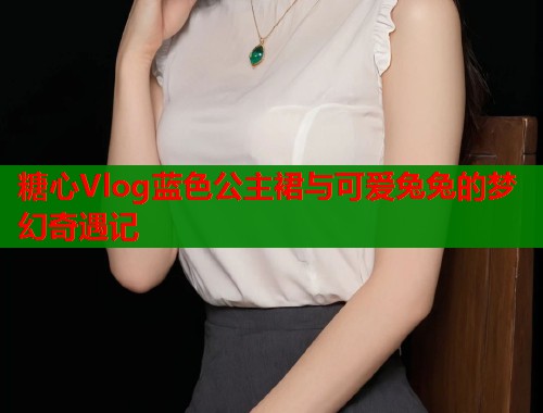 糖心Vlog蓝色公主裙与可爱兔兔的梦幻奇遇记