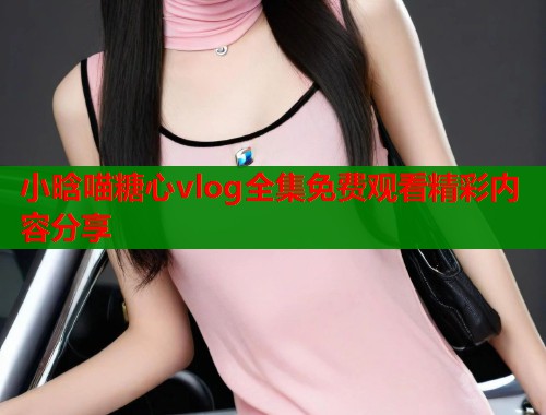 小晗喵糖心vlog全集免费观看精彩内容分享
