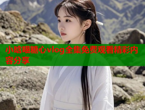 小晗喵糖心vlog全集免费观看精彩内容分享