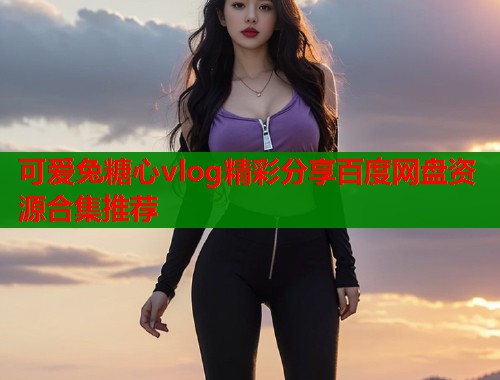 可爱兔糖心vlog精彩分享百度网盘资源合集推荐