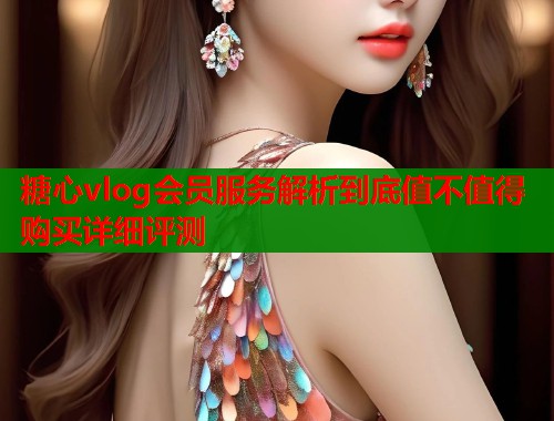 糖心vlog会员服务解析到底值不值得购买详细评测