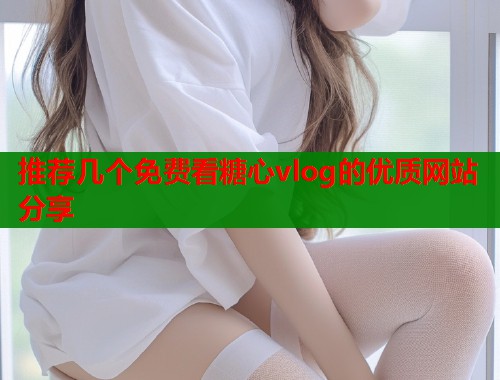 推荐几个免费看糖心vlog的优质网站分享