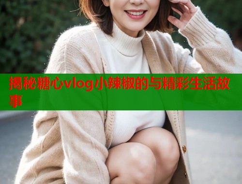 揭秘糖心vlog小辣椒的与精彩生活故事