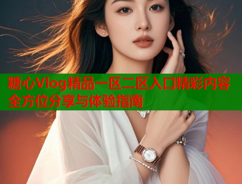 糖心Vlog精品一区二区入口精彩内容全方位分享与体验指南