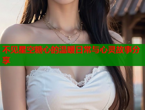 不见星空糖心的温暖日常与心灵故事分享