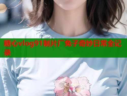 糖心vlog91制片厂兔子奇妙日常全记录