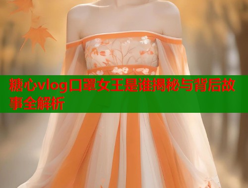 糖心vlog口罩女王是谁揭秘与背后故事全解析