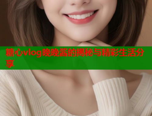 糖心vlog晚晚酱的揭秘与精彩生活分享