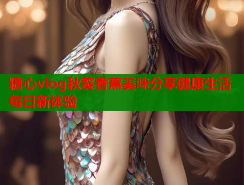 糖心vlog秋葵香蕉美味分享健康生活每日新体验