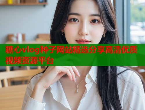 糖心vlog种子网站精选分享高清优质视频资源平台